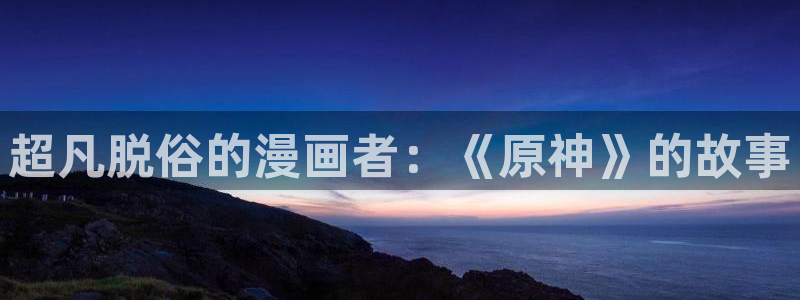 女神漫画页面免费漫画在哪里看：超凡脱俗的漫画者：《原神》的故事