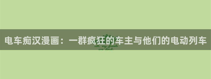 女神漫画下拉式最新章节内容：电车痴汉漫画：一群疯狂的车主与他们的电动列车