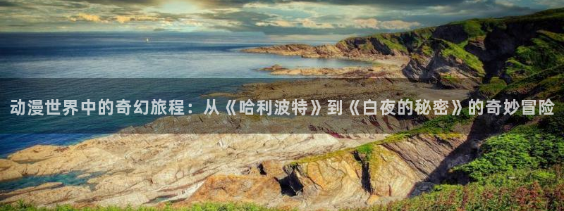 女神漫画app首页：动漫世界中的奇幻旅程：从《哈利波特》到《白夜的秘密》的奇妙冒险